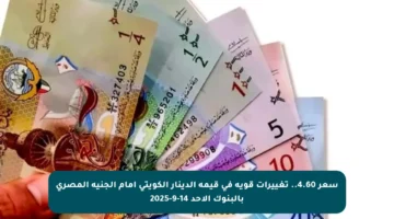 سعر 4.60.. تغييرات قوية في قيمة الدينار الكويتي أمام الجنيه المصري بالبنوك الأحد 14-9-2025